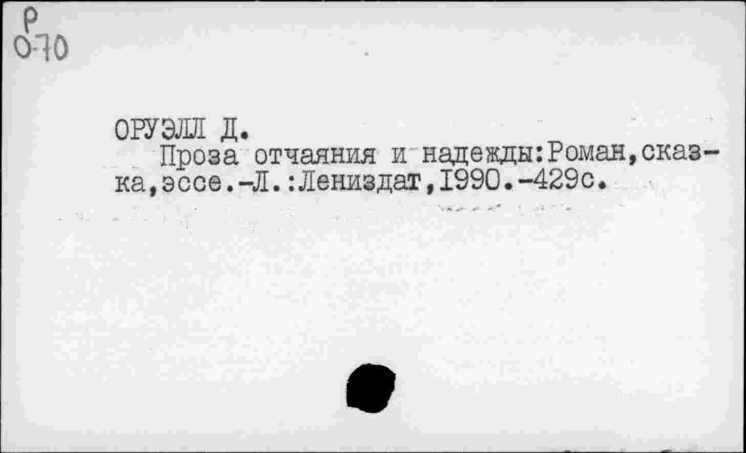 ﻿р 0-10
ОРУЭЛЛ д.
Проза отчаяния и надежды:Роман,сказка,эссе.-Л. :Лениздат,1990.-429с.